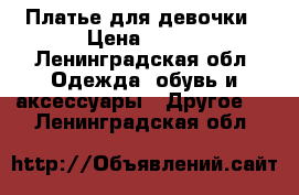 Платье для девочки › Цена ­ 600 - Ленинградская обл. Одежда, обувь и аксессуары » Другое   . Ленинградская обл.